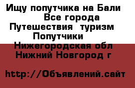 Ищу попутчика на Бали!!! - Все города Путешествия, туризм » Попутчики   . Нижегородская обл.,Нижний Новгород г.